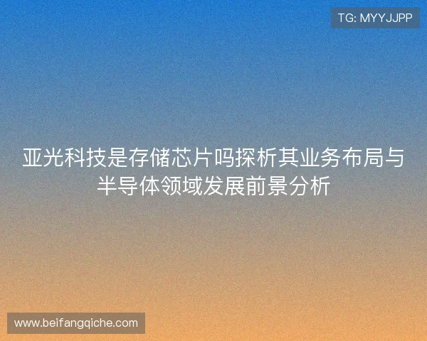 亚光科技是存储芯片吗探析其业务布局与半导体领域发展前景分析