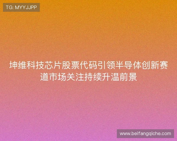 坤维科技芯片股票代码引领半导体创新赛道市场关注持续升温前景 坤维科技芯片股票代码引领半导体创新赛道市场关注持续升温前景