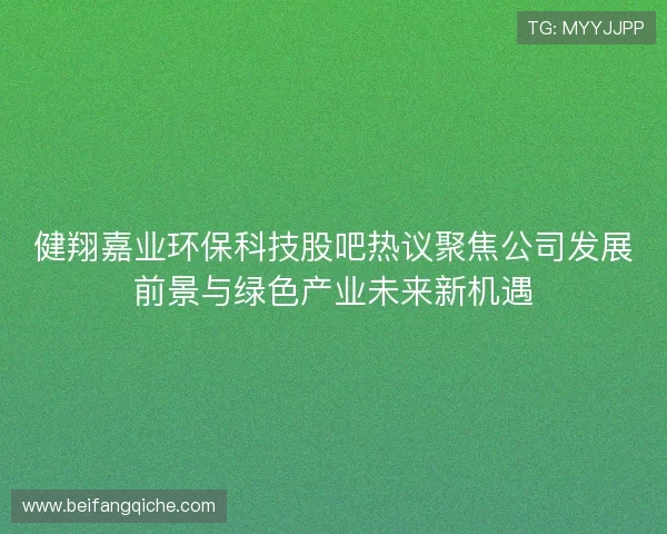 健翔嘉业环保科技股吧热议聚焦公司发展前景与绿色产业未来新机遇 健翔嘉业环保科技股吧热议聚焦公司发展前景与绿色产业未来新机遇